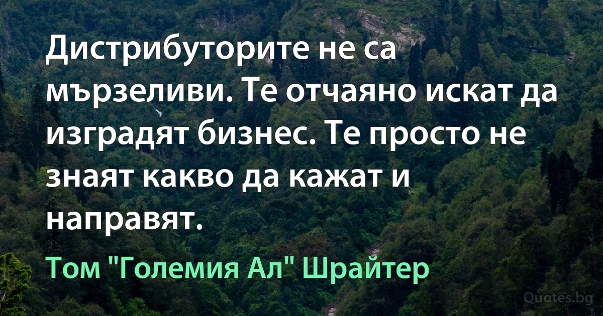 Дистрибуторите не са мързеливи. Те отчаяно искат да изградят бизнес. Те просто не знаят какво да кажат и направят. (Том "Големия Ал" Шрайтер)