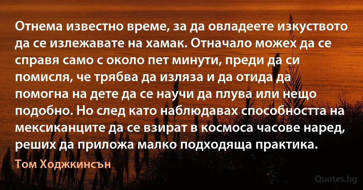 Отнема известно време, за да овладеете изкуството да се излежавате на хамак. Отначало можех да се справя само с около пет минути, преди да си помисля, че трябва да изляза и да отида да помогна на дете да се научи да плува или нещо подобно. Но след като наблюдавах способността на мексиканците да се взират в космоса часове наред, реших да приложа малко подходяща практика. (Том Ходжкинсън)