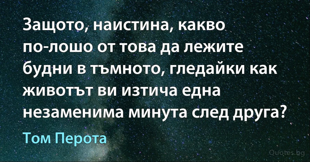 Защото, наистина, какво по-лошо от това да лежите будни в тъмното, гледайки как животът ви изтича една незаменима минута след друга? (Том Перота)