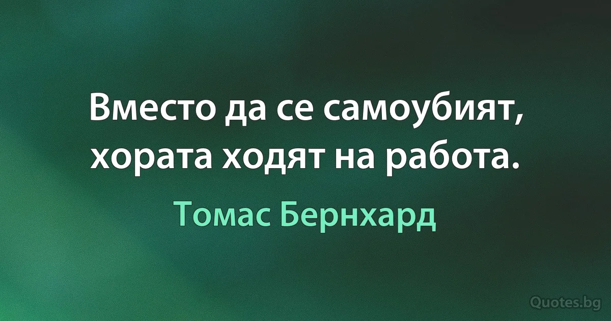 Вместо да се самоубият, хората ходят на работа. (Томас Бернхард)