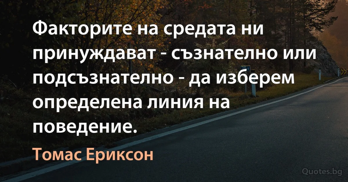 Факторите на средата ни принуждават - съзнателно или подсъзнателно - да изберем определена линия на поведение. (Томас Ериксон)