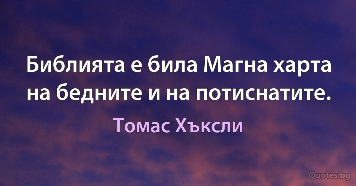 Библията е била Магна харта на бедните и на потиснатите. (Томас Хъксли)