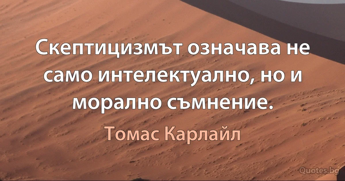 Скептицизмът означава не само интелектуално, но и морално съмнение. (Томас Карлайл)