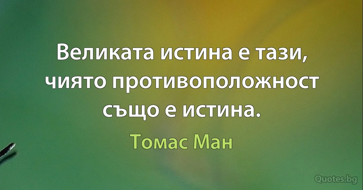 Великата истина е тази, чиято противоположност също е истина. (Томас Ман)