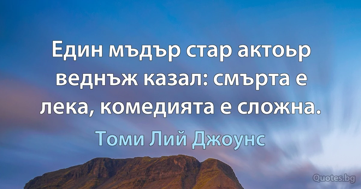 Един мъдър стар актоьр веднъж казал: смърта е лека, комедията е сложна. (Томи Лий Джоунс)