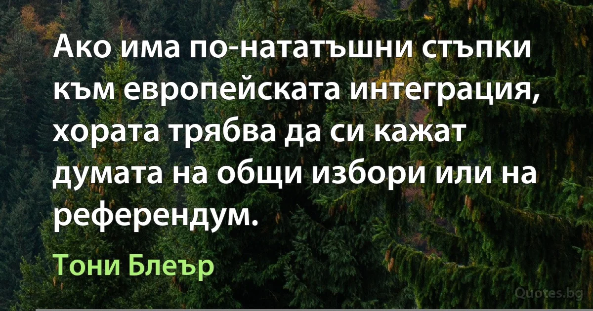 Ако има по-нататъшни стъпки към европейската интеграция, хората трябва да си кажат думата на общи избори или на референдум. (Тони Блеър)