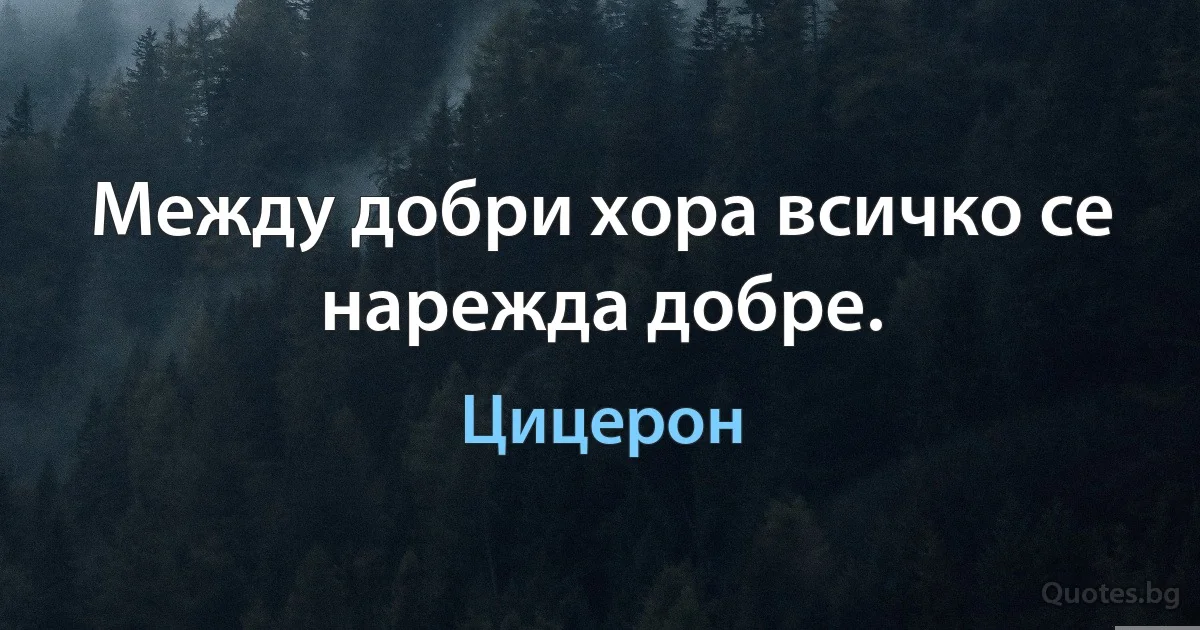 Между добри хора всичко се нарежда добре. (Цицерон)