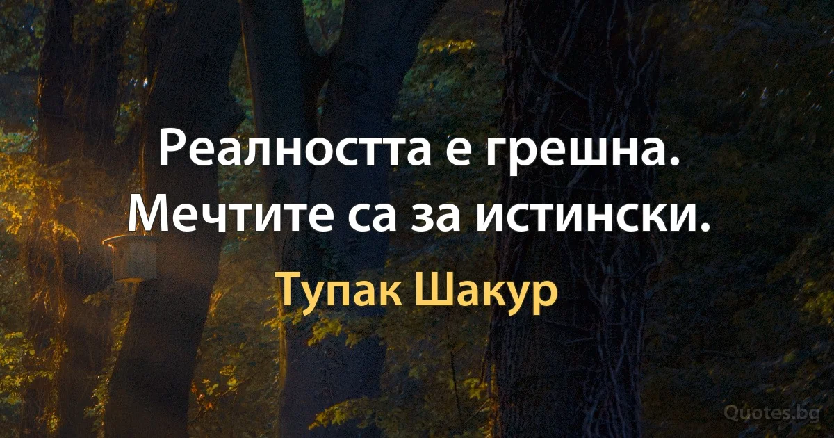 Реалността е грешна. Мечтите са за истински. (Тупак Шакур)