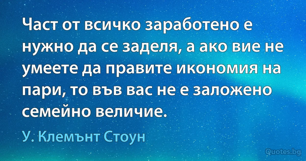 Част от всичко заработено е нужно да се заделя, а ако вие не умеете да правите икономия на пари, то във вас не е заложено семейно величие. (У. Клемънт Стоун)