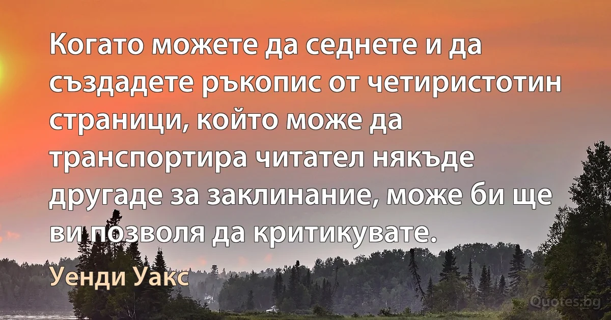 Когато можете да седнете и да създадете ръкопис от четиристотин страници, който може да транспортира читател някъде другаде за заклинание, може би ще ви позволя да критикувате. (Уенди Уакс)