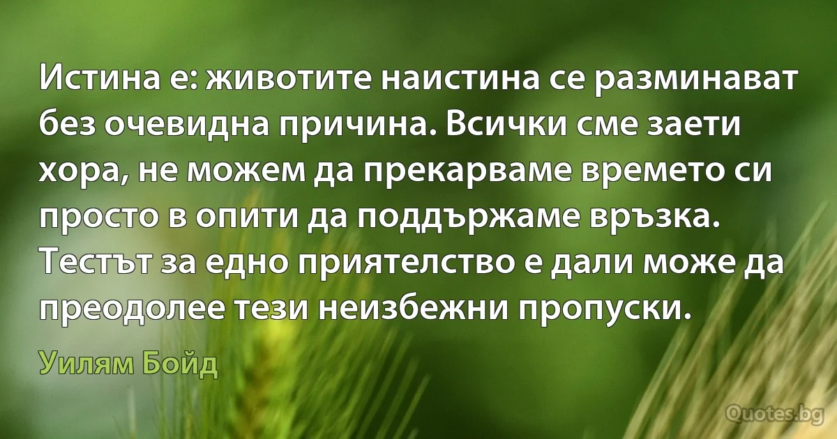 Истина е: животите наистина се разминават без очевидна причина. Всички сме заети хора, не можем да прекарваме времето си просто в опити да поддържаме връзка. Тестът за едно приятелство е дали може да преодолее тези неизбежни пропуски. (Уилям Бойд)