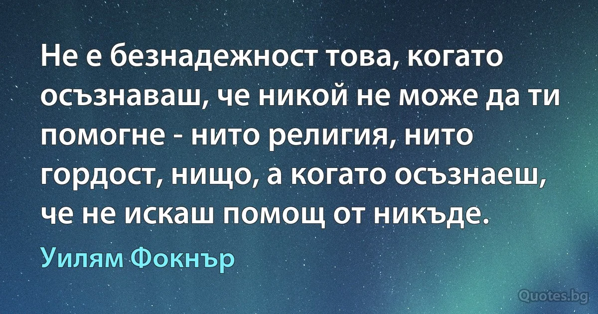 Не е безнадежност това, когато осъзнаваш, че никой не може да ти помогне - нито религия, нито гордост, нищо, а когато осъзнаеш, че не искаш помощ от никъде. (Уилям Фокнър)