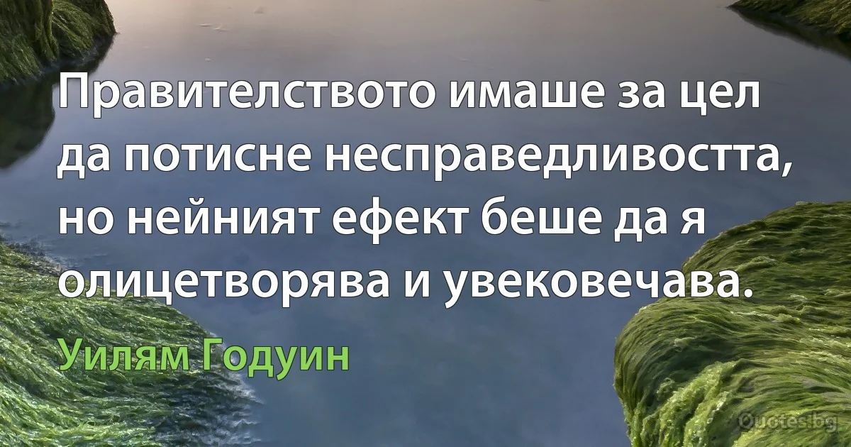 Правителството имаше за цел да потисне несправедливостта, но нейният ефект беше да я олицетворява и увековечава. (Уилям Годуин)