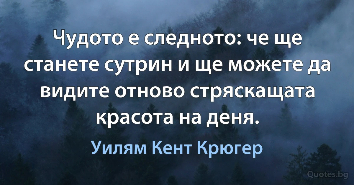 Чудото е следното: че ще станете сутрин и ще можете да видите отново стряскащата красота на деня. (Уилям Кент Крюгер)