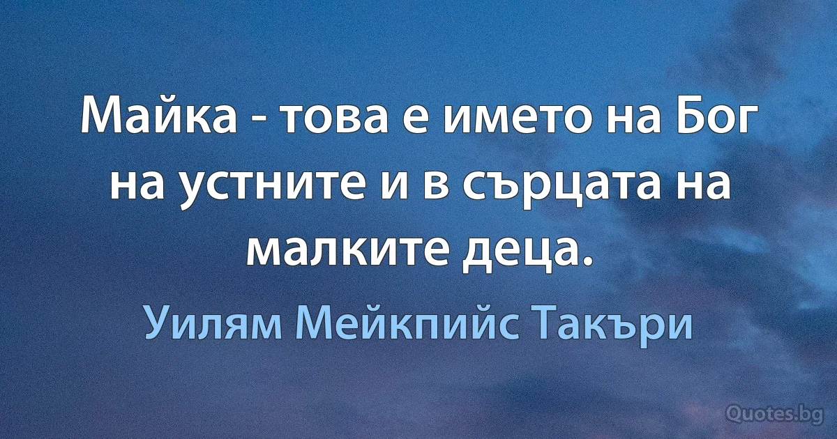 Майка - това е името на Бог на устните и в сърцата на малките деца. (Уилям Мейкпийс Такъри)