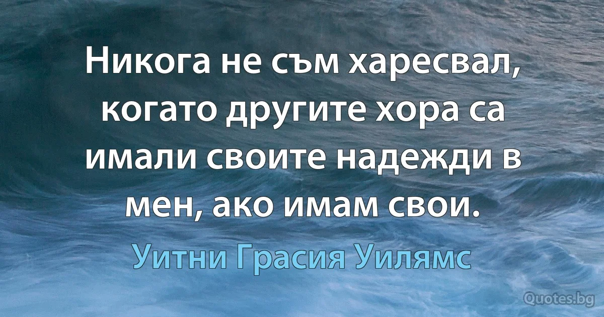 Никога не съм харесвал, когато другите хора са имали своите надежди в мен, ако имам свои. (Уитни Грасия Уилямс)