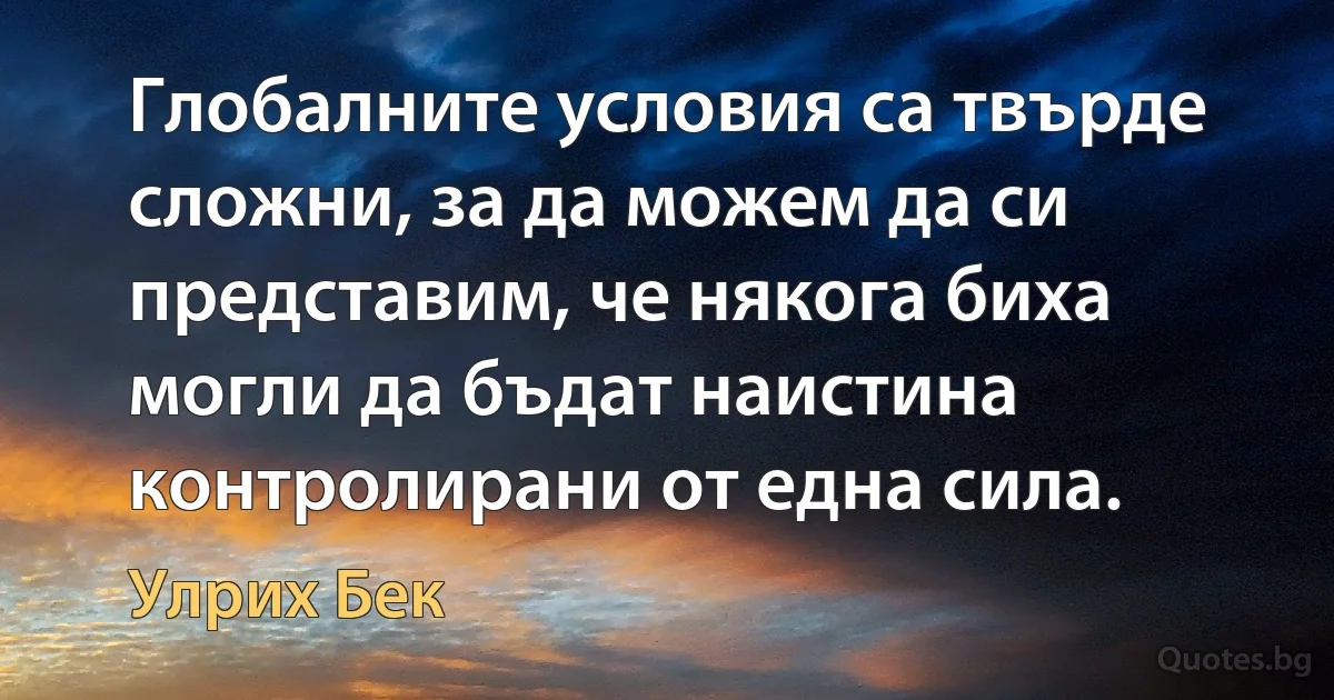 Глобалните условия са твърде сложни, за да можем да си представим, че някога биха могли да бъдат наистина контролирани от една сила. (Улрих Бек)