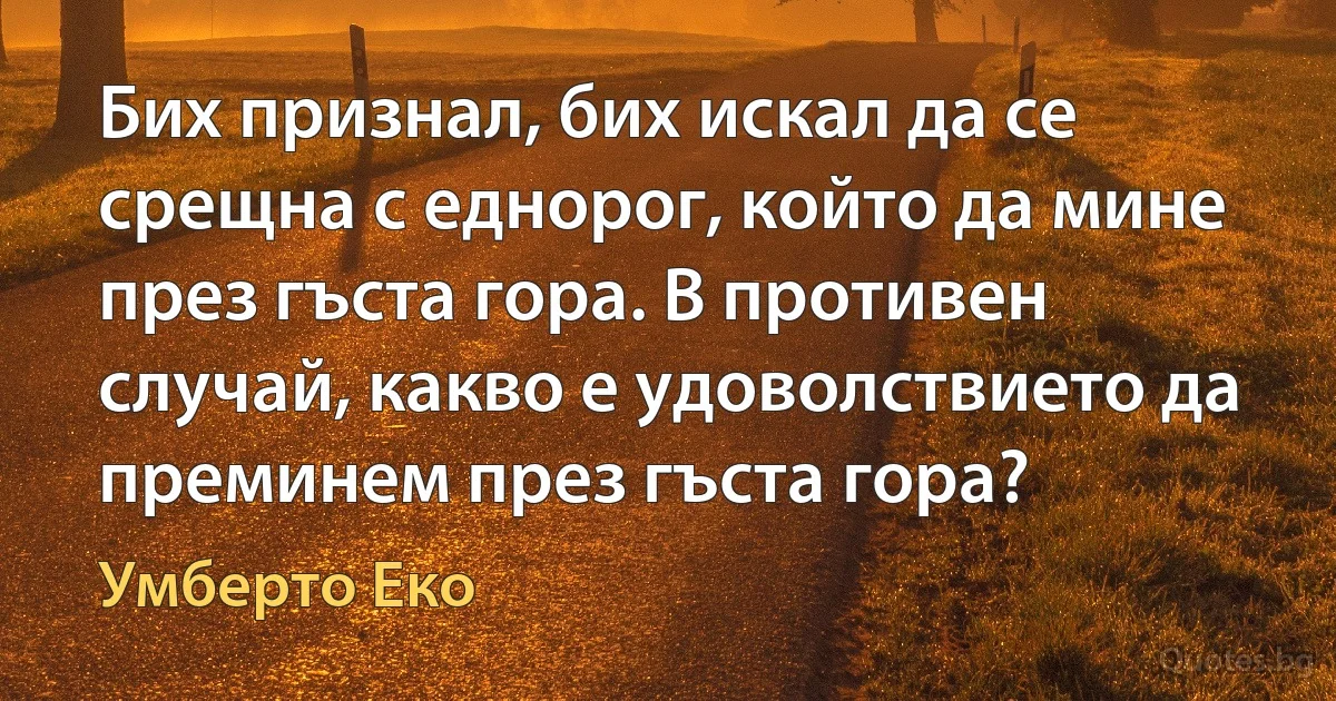 Бих признал, бих искал да се срещна с еднорог, който да мине през гъста гора. В противен случай, какво е удоволствието да преминем през гъста гора? (Умберто Еко)