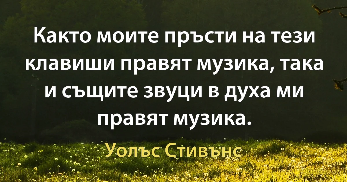 Както моите пръсти на тези клавиши правят музика, така и същите звуци в духа ми правят музика. (Уолъс Стивънс)