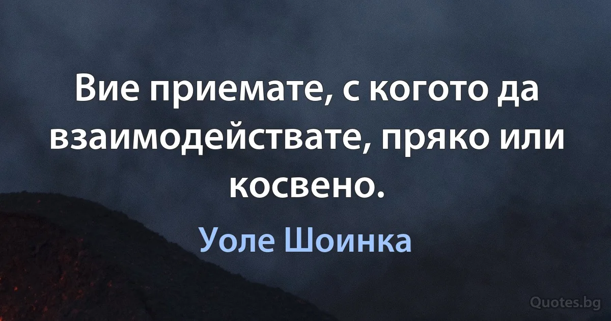 Вие приемате, с когото да взаимодействате, пряко или косвено. (Уоле Шоинка)