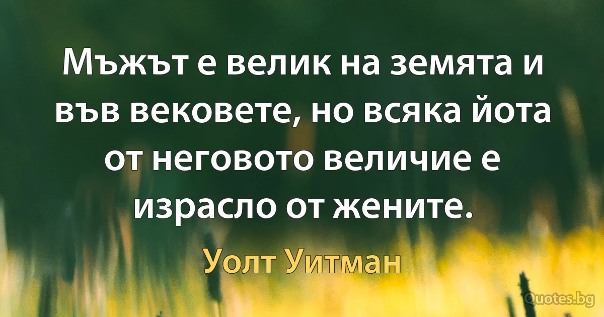 Мъжът е велик на земята и във вековете, но всяка йота от неговото величие е израсло от жените. (Уолт Уитман)