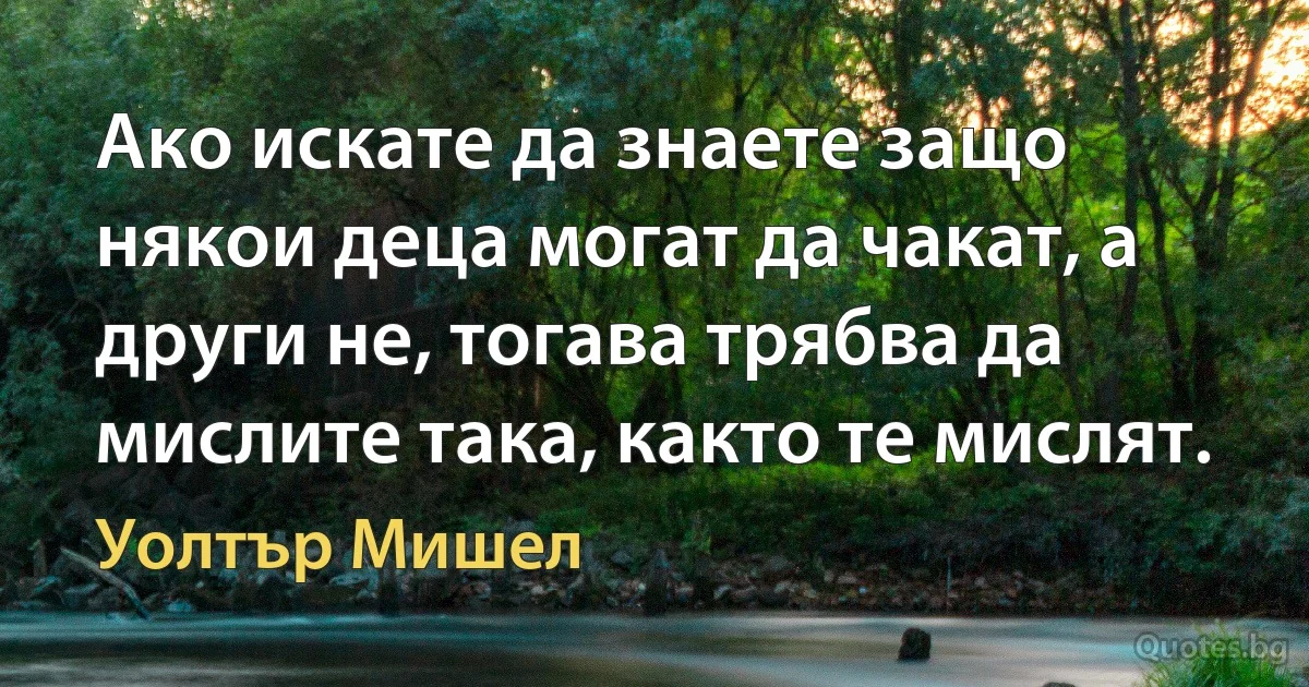 Ако искате да знаете защо някои деца могат да чакат, а други не, тогава трябва да мислите така, както те мислят. (Уолтър Мишел)