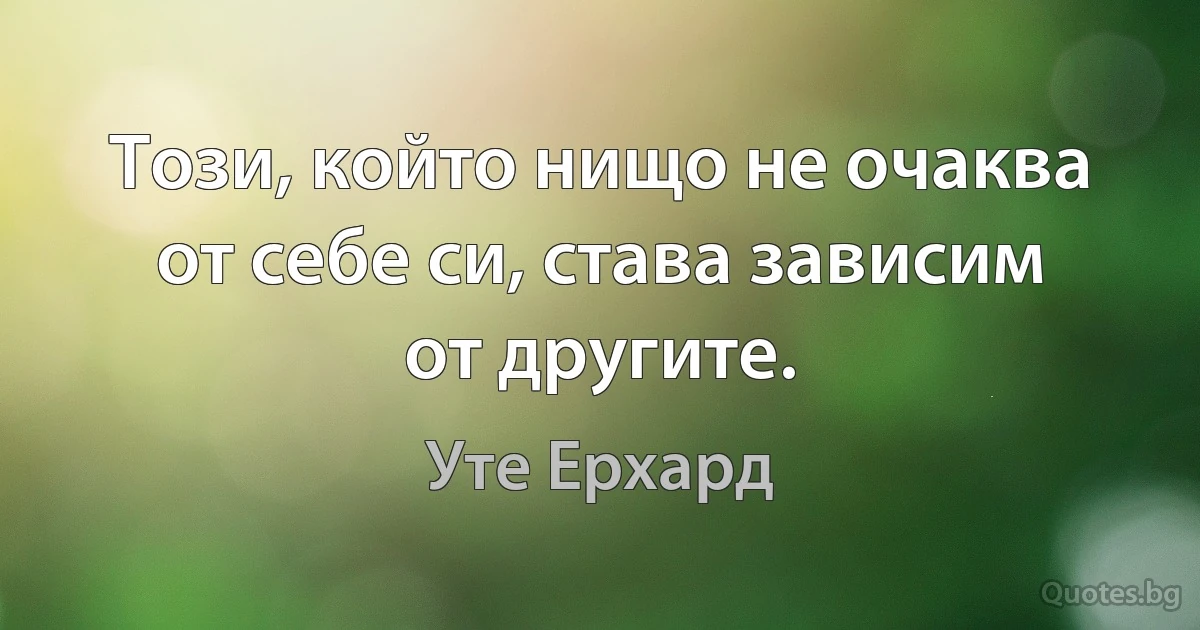 Този, който нищо не очаква от себе си, става зависим от другите. (Уте Ерхард)