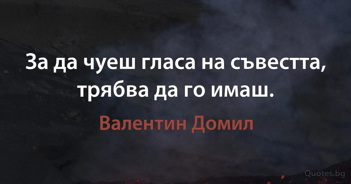 За да чуеш гласа на съвестта, трябва да го имаш. (Валентин Домил)