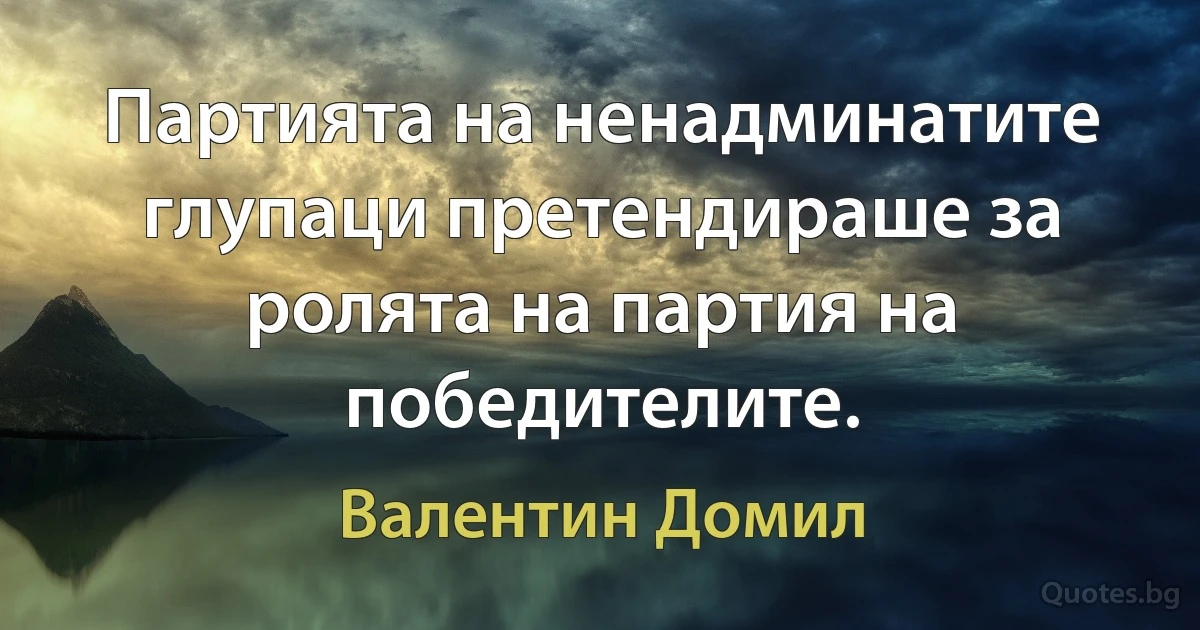 Партията на ненадминатите глупаци претендираше за ролята на партия на победителите. (Валентин Домил)