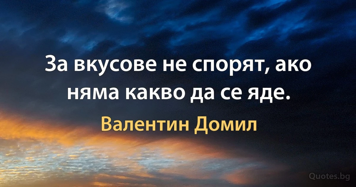 За вкусове не спорят, ако няма какво да се яде. (Валентин Домил)