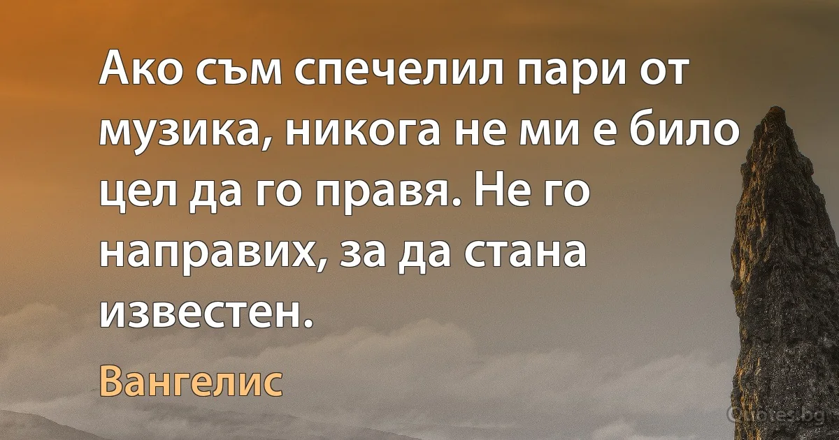 Ако съм спечелил пари от музика, никога не ми е било цел да го правя. Не го направих, за да стана известен. (Вангелис)