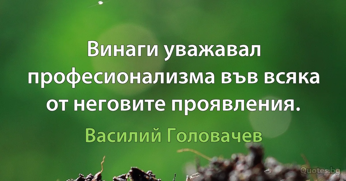 Винаги уважавал професионализма във всяка от неговите проявления. (Василий Головачев)