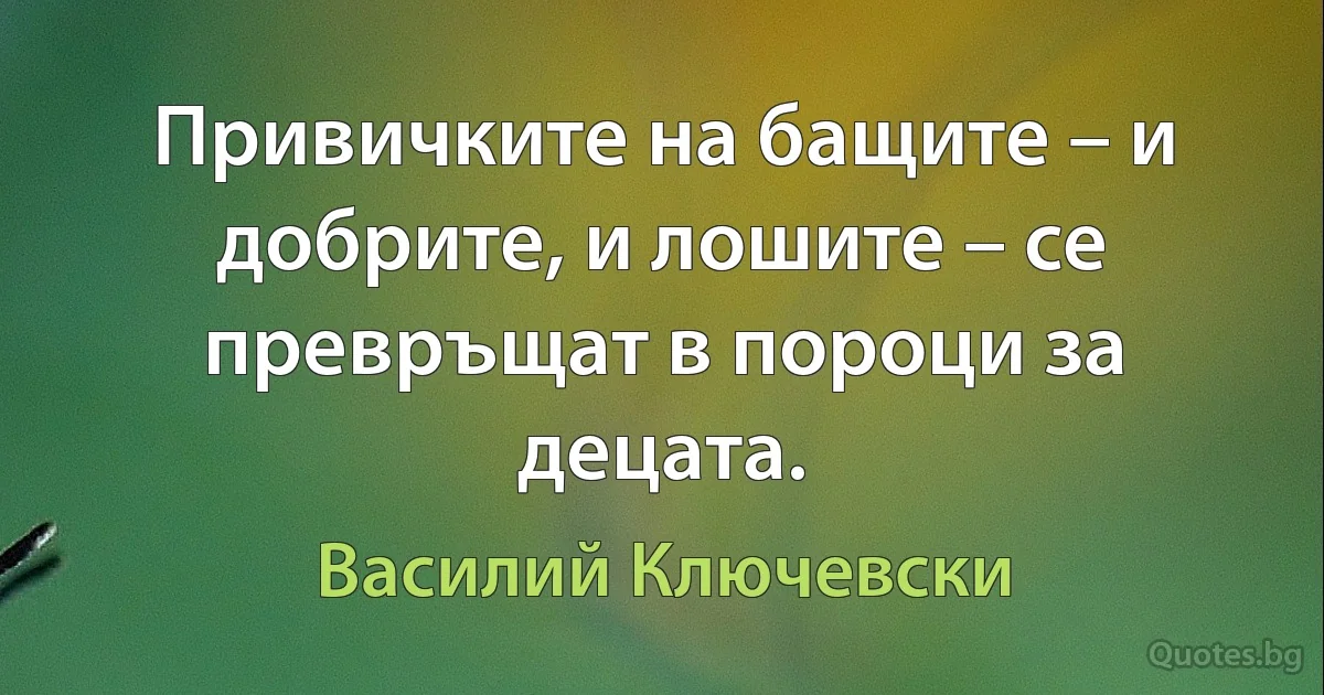 Привичките на бащите – и добрите, и лошите – се превръщат в пороци за децата. (Василий Ключевски)