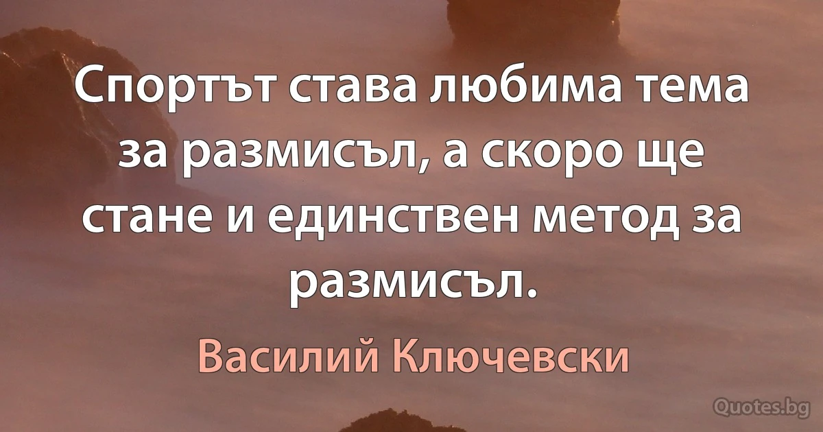 Спортът става любима тема за размисъл, а скоро ще стане и единствен метод за размисъл. (Василий Ключевски)