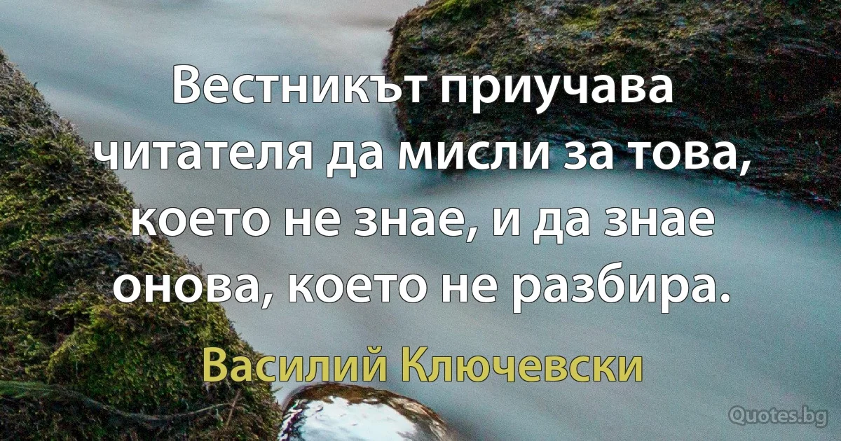 Вестникът приучава читателя да мисли за това, което не знае, и да знае онова, което не разбира. (Василий Ключевски)