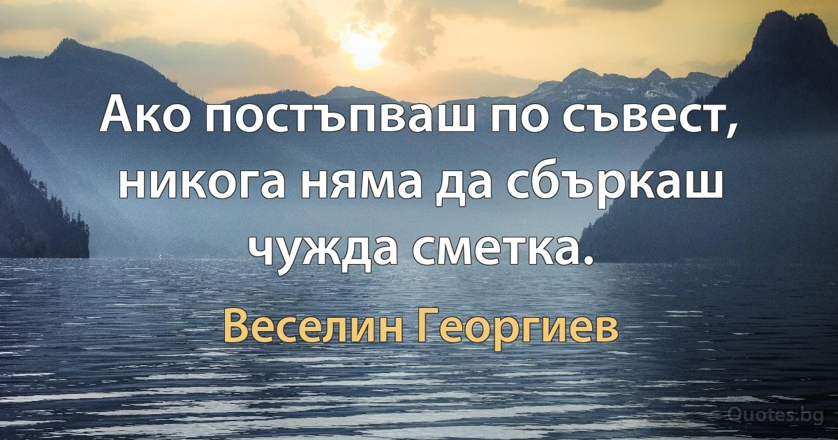 Ако постъпваш по съвест, никога няма да сбъркаш чужда сметка. (Веселин Георгиев)