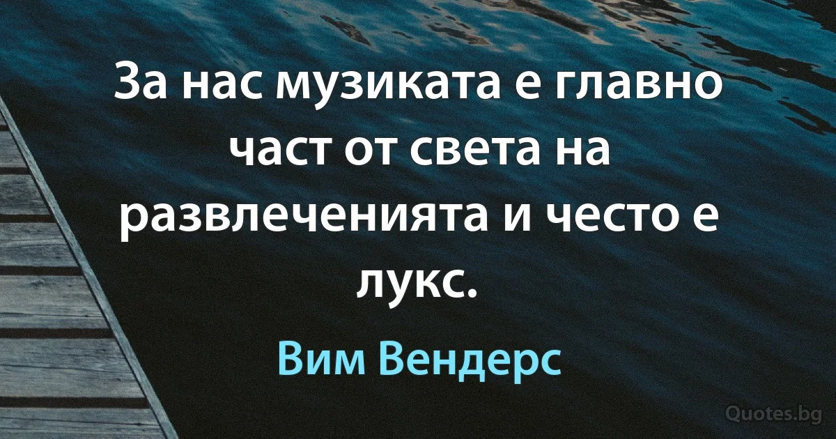 За нас музиката е главно част от света на развлеченията и често е лукс. (Вим Вендерс)