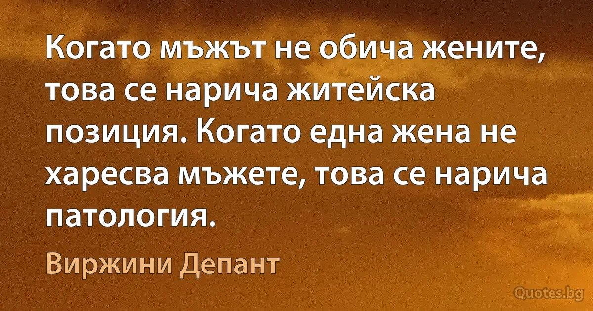 Когато мъжът не обича жените, това се нарича житейска позиция. Когато една жена не харесва мъжете, това се нарича патология. (Виржини Депант)