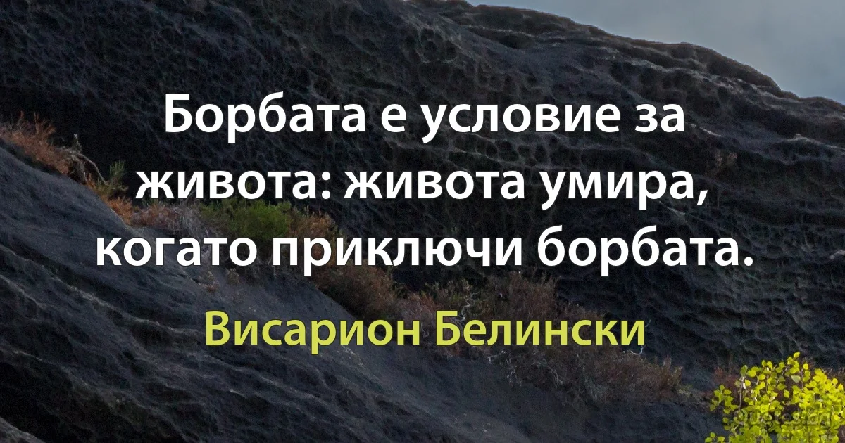 Борбата е условие за живота: живота умира, когато приключи борбата. (Висарион Белински)