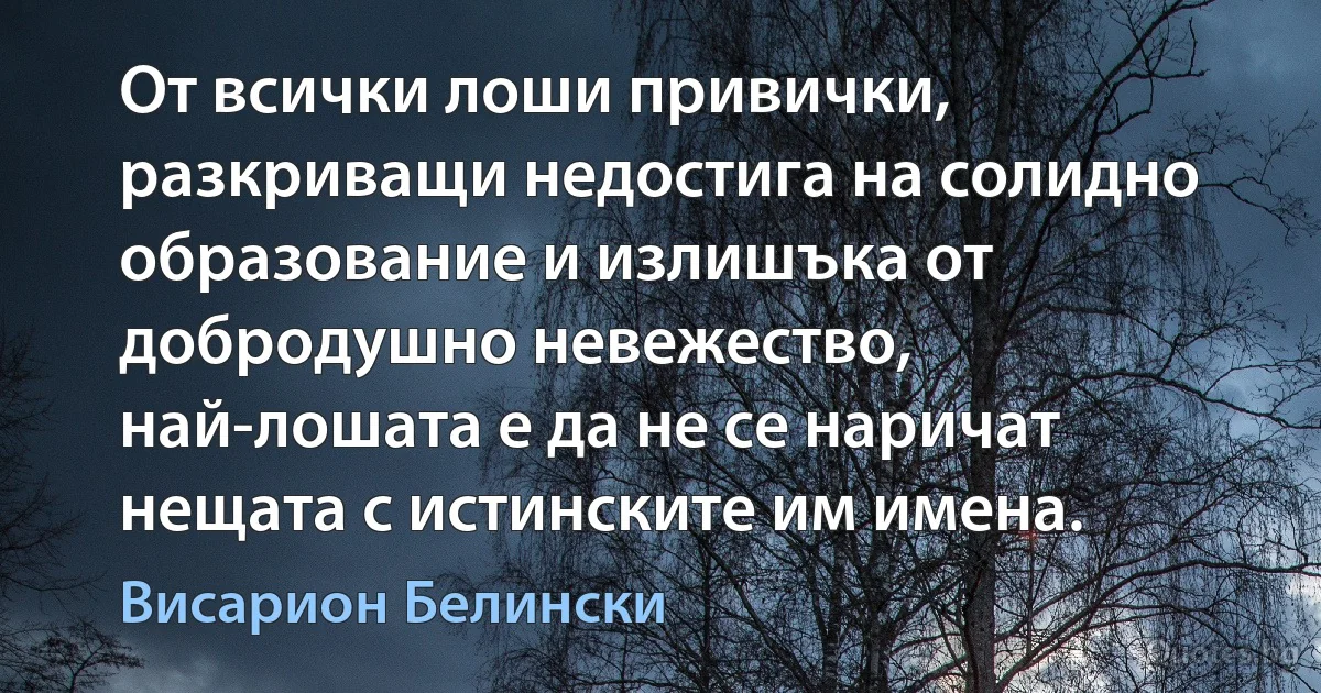 От всички лоши привички, разкриващи недостига на солидно образование и излишъка от добродушно невежество, най-лошата е да не се наричат нещата с истинските им имена. (Висарион Белински)