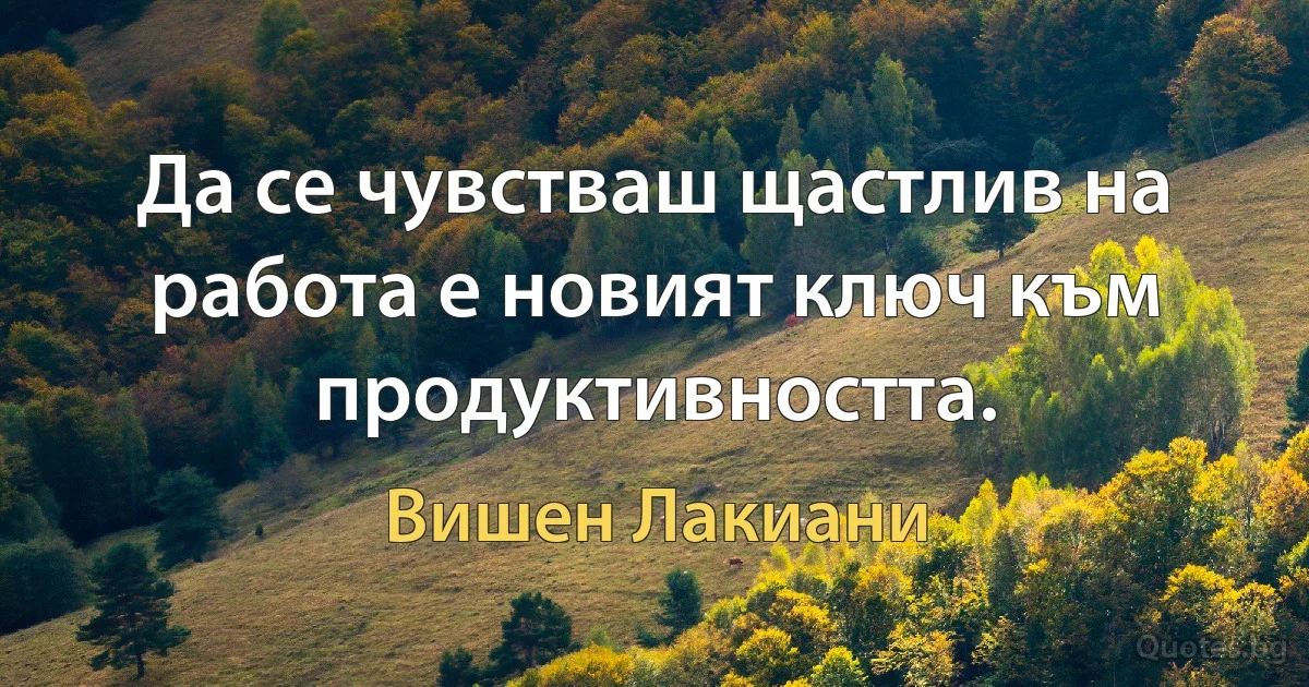 Да се чувстваш щастлив на работа е новият ключ към продуктивността. (Вишен Лакиани)