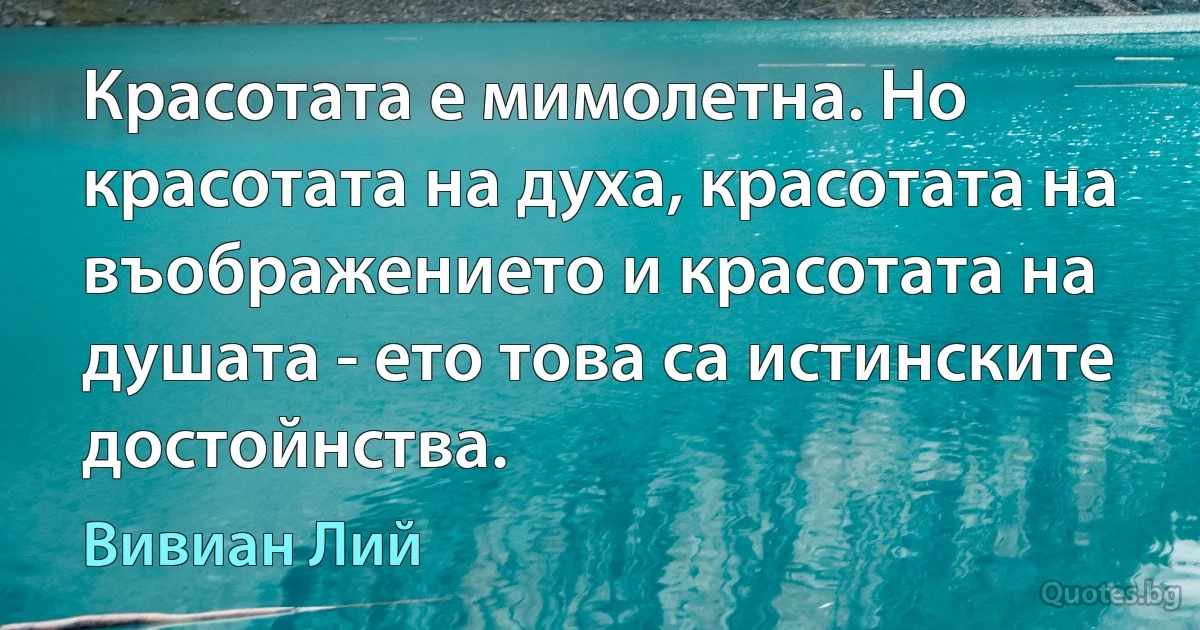 Красотата е мимолетна. Но красотата на духа, красотата на въображението и красотата на душата - ето това са истинските достойнства. (Вивиан Лий)