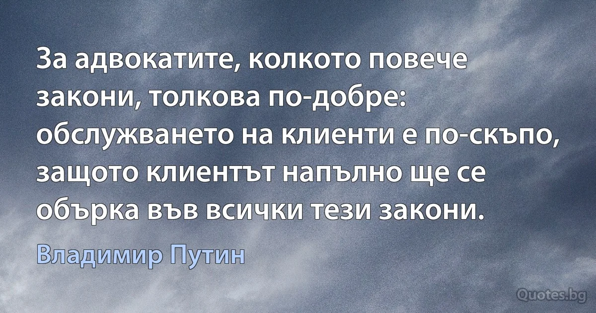 За адвокатите, колкото повече закони, толкова по-добре: обслужването на клиенти е по-скъпо, защото клиентът напълно ще се обърка във всички тези закони. (Владимир Путин)