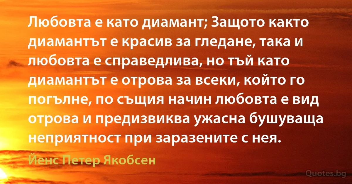 Любовта е като диамант; Защото както диамантът е красив за гледане, така и любовта е справедлива, но тъй като диамантът е отрова за всеки, който го погълне, по същия начин любовта е вид отрова и предизвиква ужасна бушуваща неприятност при заразените с нея. (Йенс Петер Якобсен)