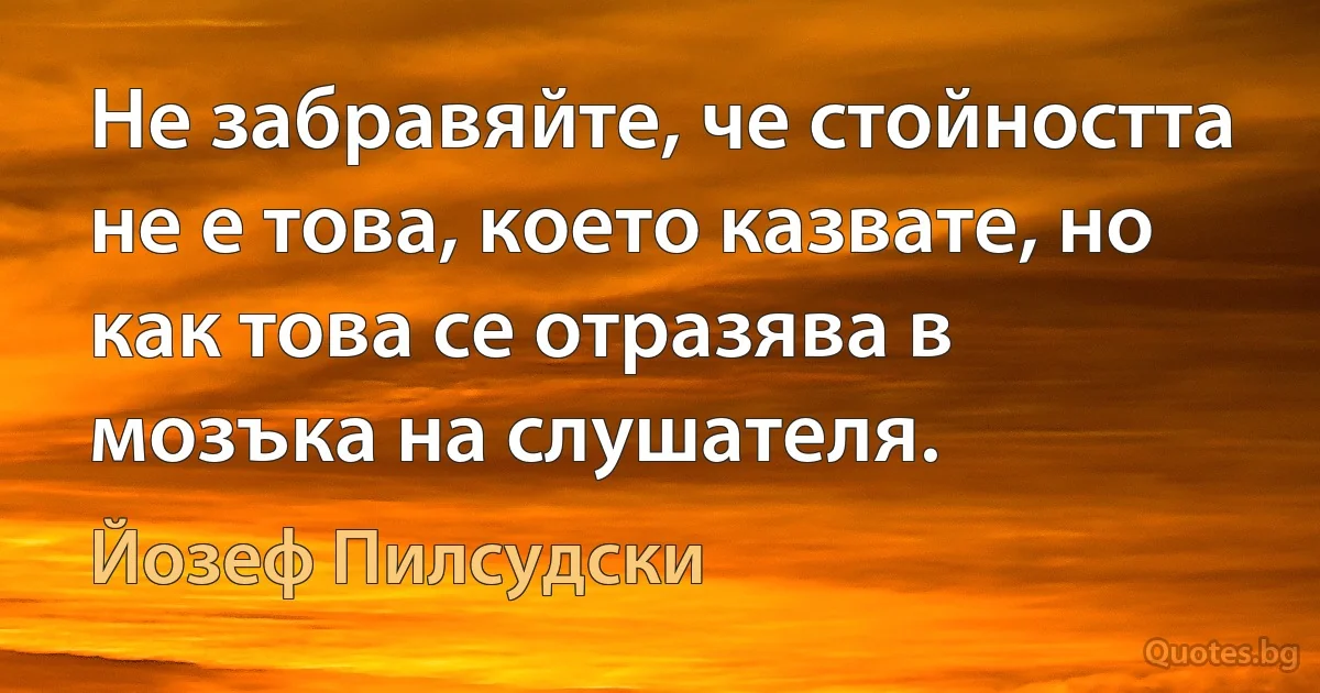 Не забравяйте, че стойността не е това, което казвате, но как това се отразява в мозъка на слушателя. (Йозеф Пилсудски)