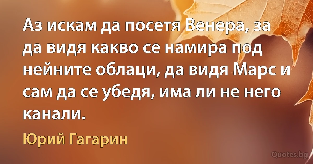 Аз искам да посетя Венера, за да видя какво се намира под нейните облаци, да видя Марс и сам да се убедя, има ли не него канали. (Юрий Гагарин)