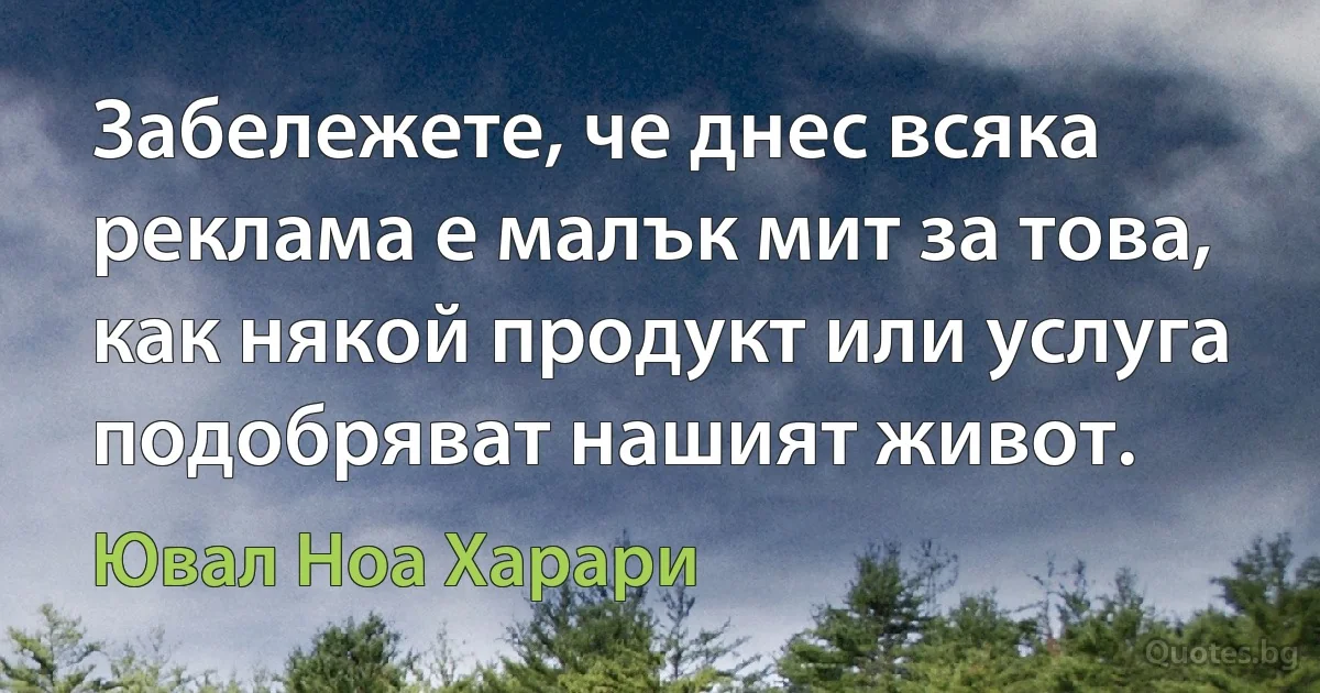 Забележете, че днес всяка реклама е малък мит за това, как някой продукт или услуга подобряват нашият живот. (Ювал Ноа Харари)