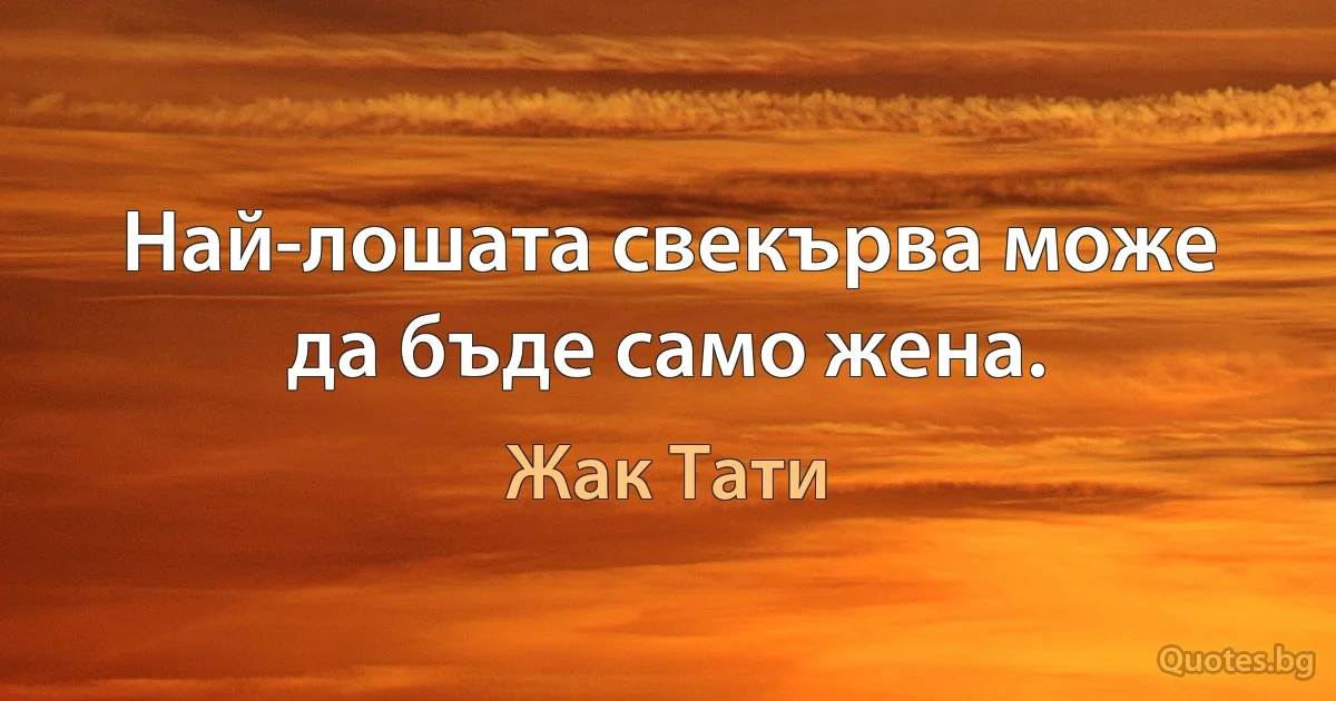 Най-лошата свекърва може да бъде само жена. (Жак Тати)