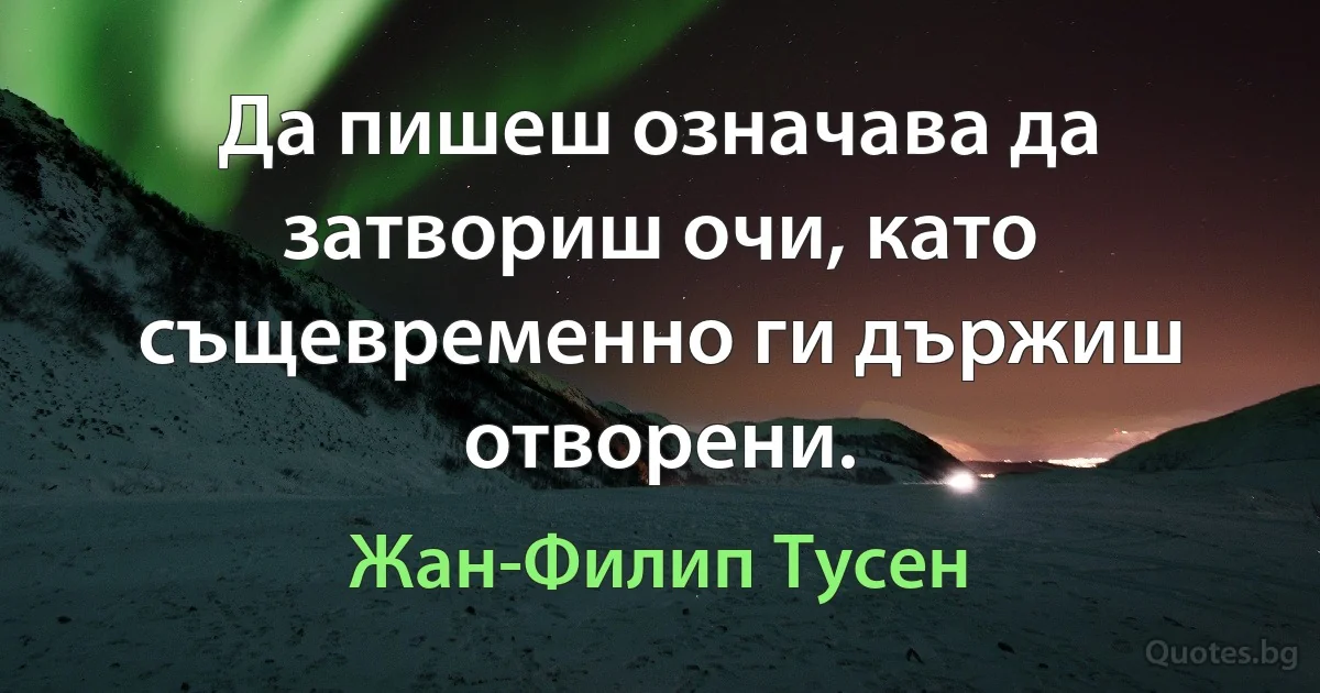 Да пишеш означава да затвориш очи, като същевременно ги държиш отворени. (Жан-Филип Тусен)