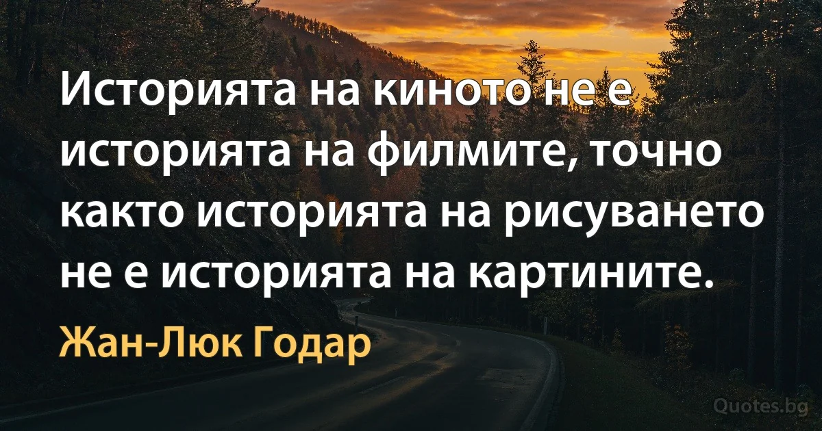 Историята на киното не е историята на филмите, точно както историята на рисуването не е историята на картините. (Жан-Люк Годар)